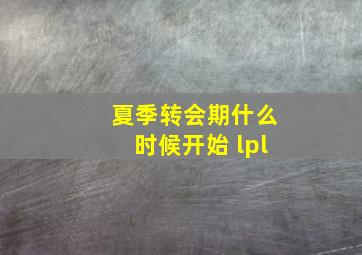 夏季转会期什么时候开始 lpl